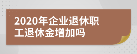 2020年企业退休职工退休金增加吗