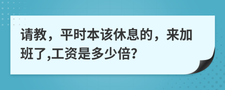 请教，平时本该休息的，来加班了,工资是多少倍？