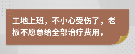 工地上班，不小心受伤了，老板不愿意给全部治疗费用，