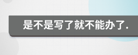 是不是写了就不能办了.