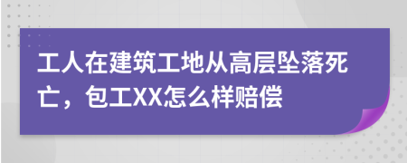 工人在建筑工地从高层坠落死亡，包工XX怎么样赔偿