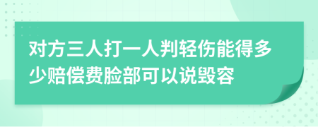 对方三人打一人判轻伤能得多少赔偿费脸部可以说毁容