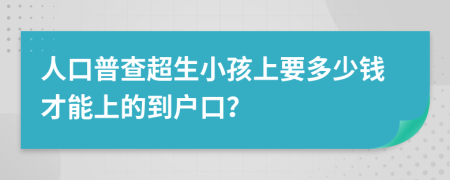 人口普查超生小孩上要多少钱才能上的到户口？