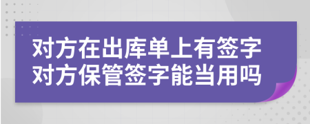 对方在出库单上有签字对方保管签字能当用吗