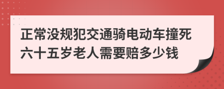 正常没规犯交通骑电动车撞死六十五岁老人需要赔多少钱