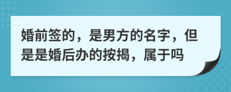 婚前签的，是男方的名字，但是是婚后办的按揭，属于吗