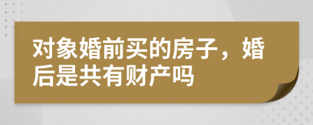 对象婚前买的房子，婚后是共有财产吗