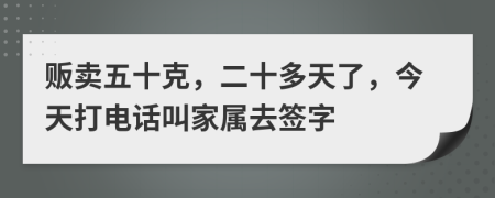 贩卖五十克，二十多天了，今天打电话叫家属去签字