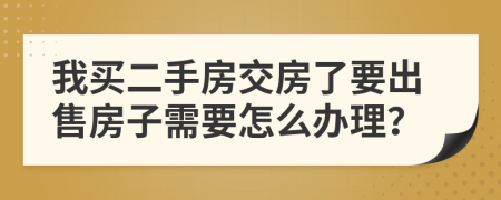 我买二手房交房了要出售房子需要怎么办理？