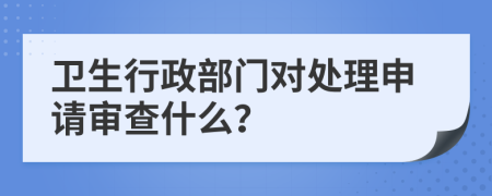 卫生行政部门对处理申请审查什么？