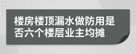 楼房楼顶漏水做防用是否六个楼层业主均摊