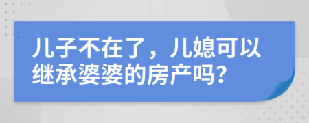 儿子不在了，儿媳可以继承婆婆的房产吗？