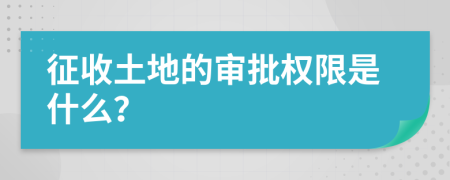 征收土地的审批权限是什么？