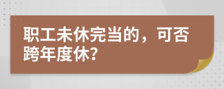 职工未休完当的，可否跨年度休？