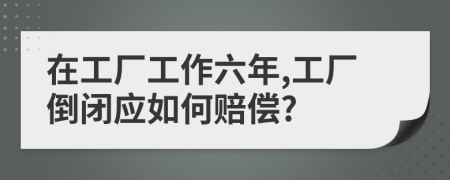 在工厂工作六年,工厂倒闭应如何赔偿?