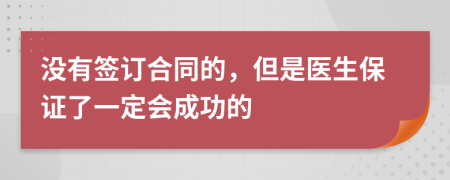 没有签订合同的，但是医生保证了一定会成功的