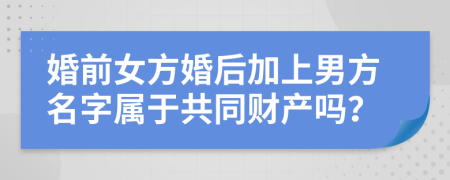 婚前女方婚后加上男方名字属于共同财产吗？