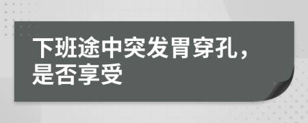 下班途中突发胃穿孔，是否享受