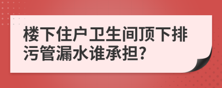 楼下住户卫生间顶下排污管漏水谁承担?