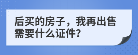 后买的房子，我再出售需要什么证件？