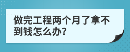 做完工程两个月了拿不到钱怎么办？