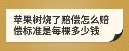 苹果树烧了赔偿怎么赔偿标准是每棵多少钱