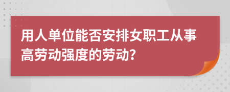 用人单位能否安排女职工从事高劳动强度的劳动？