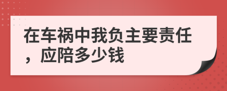 在车祸中我负主要责任，应陪多少钱