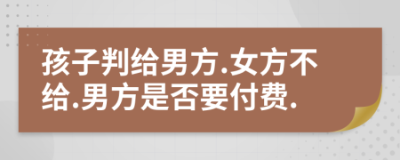 孩子判给男方.女方不给.男方是否要付费.