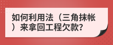 如何利用法（三角抹帐）来拿回工程欠款？