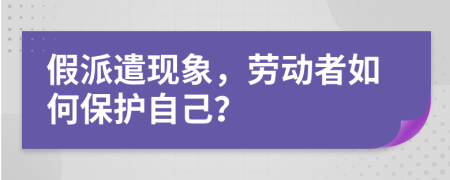 假派遣现象，劳动者如何保护自己？