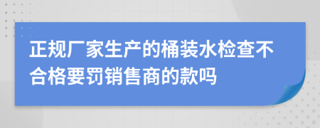 正规厂家生产的桶装水检查不合格要罚销售商的款吗