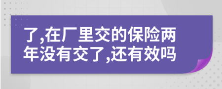 了,在厂里交的保险两年没有交了,还有效吗