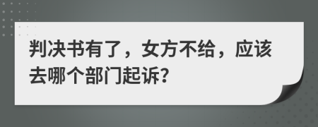 判决书有了，女方不给，应该去哪个部门起诉？