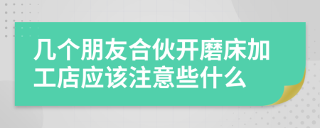 几个朋友合伙开磨床加工店应该注意些什么