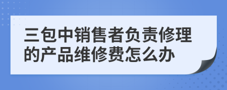 三包中销售者负责修理的产品维修费怎么办