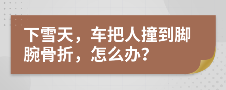 下雪天，车把人撞到脚腕骨折，怎么办？