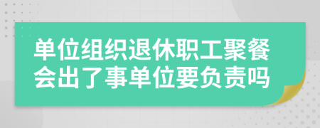 单位组织退休职工聚餐会出了事单位要负责吗