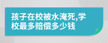 孩子在校被水淹死,学校最多赔偿多少钱