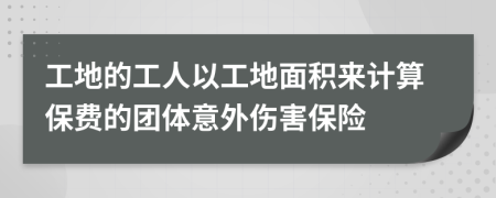 工地的工人以工地面积来计算保费的团体意外伤害保险