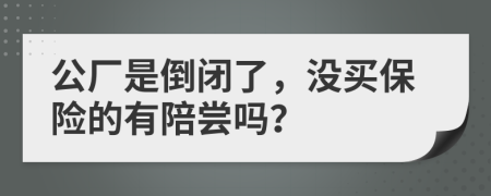 公厂是倒闭了，没买保险的有陪尝吗？