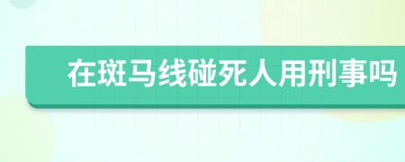 在斑马线碰死人用刑事吗