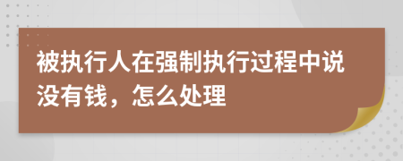 被执行人在强制执行过程中说没有钱，怎么处理