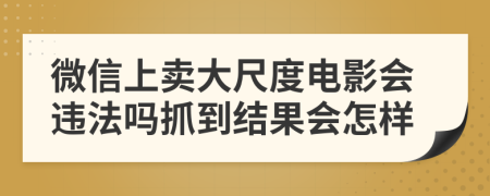 微信上卖大尺度电影会违法吗抓到结果会怎样