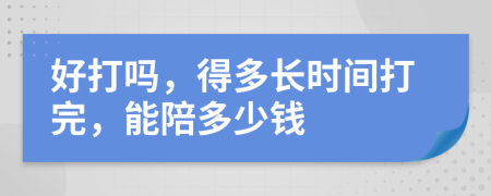 好打吗，得多长时间打完，能陪多少钱