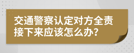 交通警察认定对方全责接下来应该怎么办？