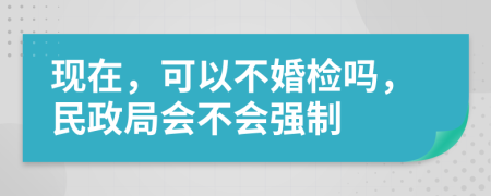 现在，可以不婚检吗，民政局会不会强制