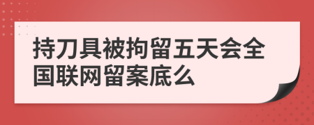 持刀具被拘留五天会全国联网留案底么