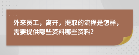 外来员工，离开，提取的流程是怎样，需要提供哪些资料哪些资料？