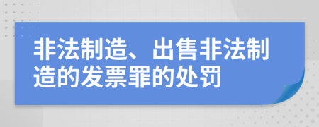 非法制造、出售非法制造的发票罪的处罚
